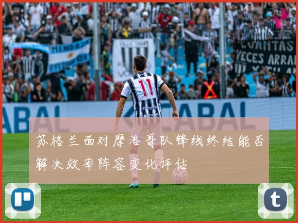苏格兰面对摩洛哥队锋线终结能否解决效率阵容变化评估