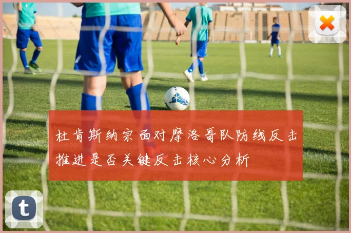 杜肯斯纳宗面对摩洛哥队防线反击推进是否关键反击核心分析