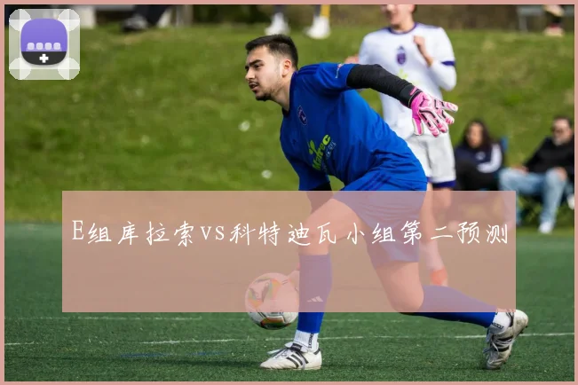 E组库拉索vs科特迪瓦小组第二预测