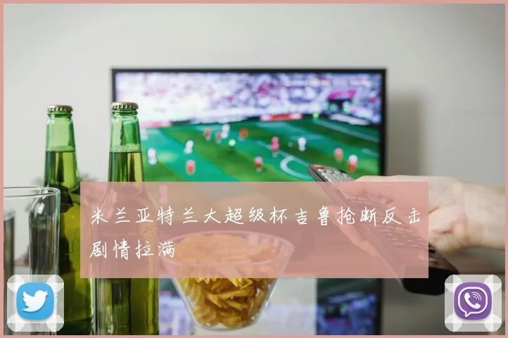 米兰亚特兰大超级杯吉鲁抢断反击剧情拉满