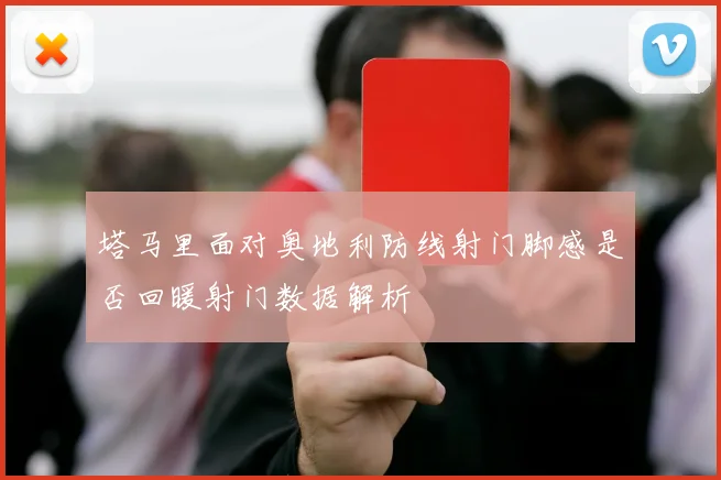 塔马里面对奥地利防线射门脚感是否回暖射门数据解析