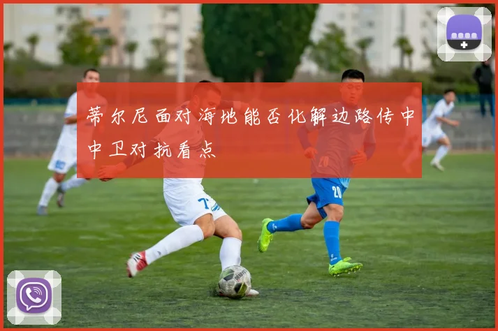 蒂尔尼面对海地能否化解边路传中中卫对抗看点