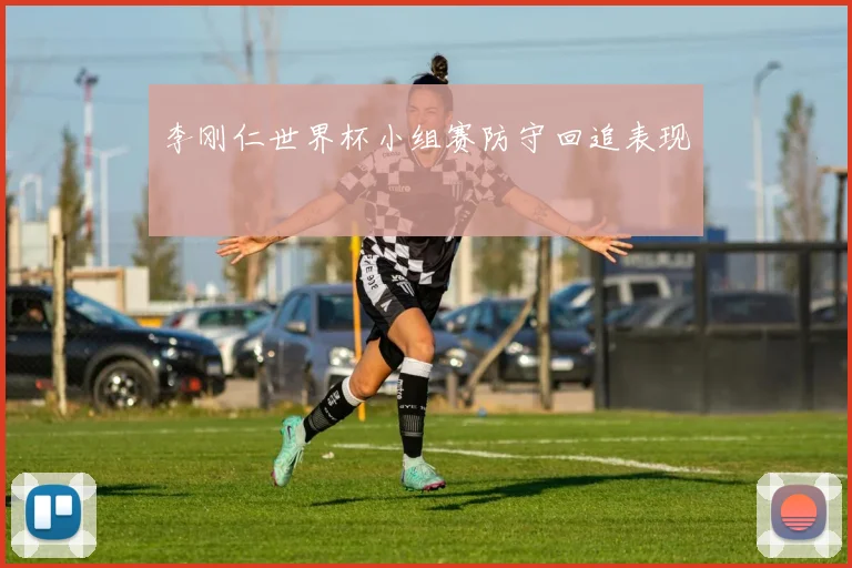 李刚仁世界杯小组赛防守回追表现
