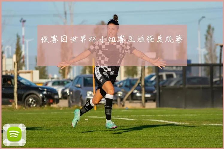 侯赛因世界杯小组赛压迫强度观察