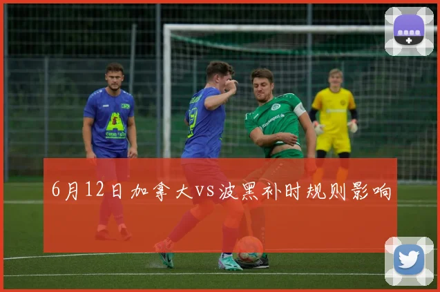 6月12日加拿大vs波黑补时规则影响
