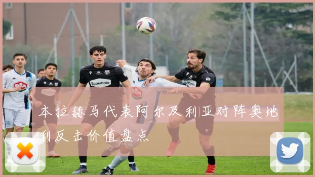 本拉赫马代表阿尔及利亚对阵奥地利反击价值盘点