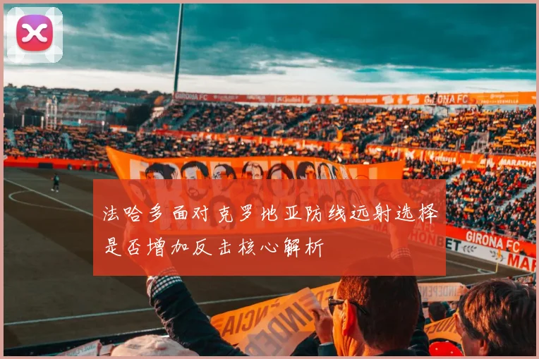 法哈多面对克罗地亚防线远射选择是否增加反击核心解析
