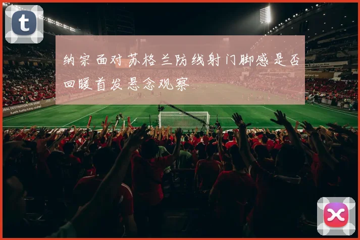 纳宗面对苏格兰防线射门脚感是否回暖首发悬念观察