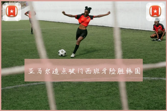 亚马尔造点破门西班牙险胜韩国