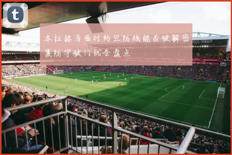 本拉赫马面对约旦防线能否破解密集防守破门机会盘点