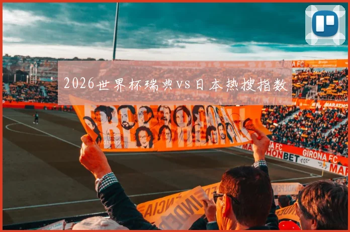 2026世界杯瑞典vs日本热搜指数