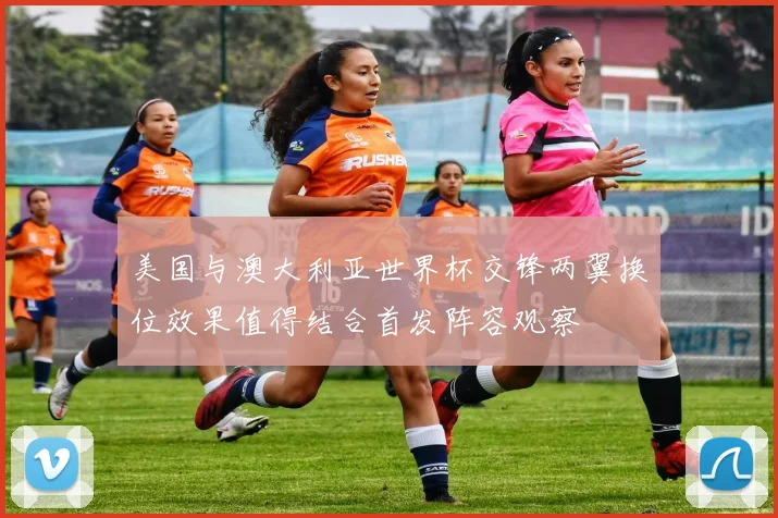 美国与澳大利亚世界杯交锋两翼换位效果值得结合首发阵容观察