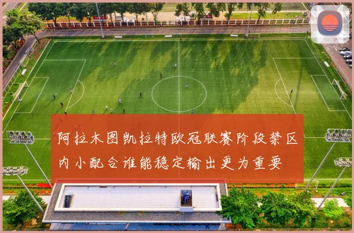 阿拉木图凯拉特欧冠联赛阶段禁区内小配合谁能稳定输出更为重要