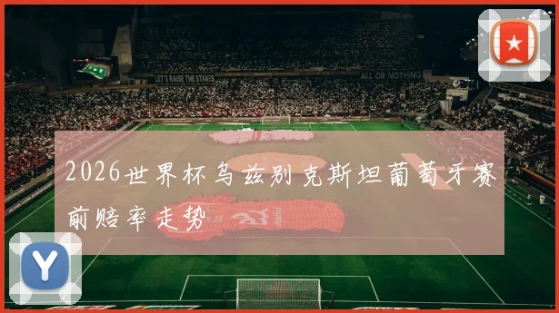 2026世界杯乌兹别克斯坦葡萄牙赛前赔率走势