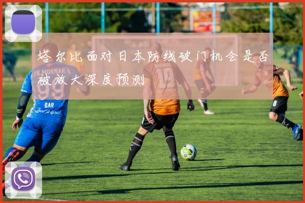 塔尔比面对日本防线破门机会是否被放大深度预测