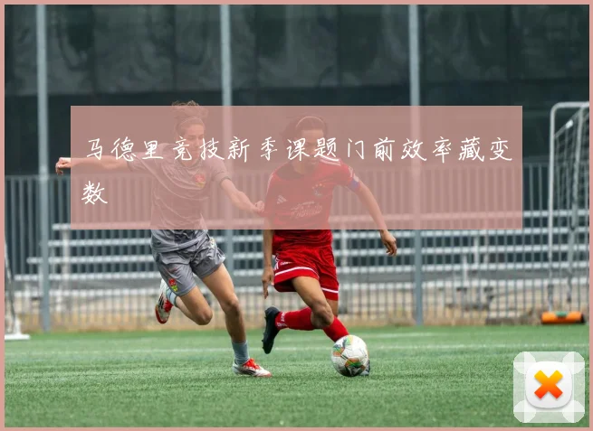 马德里竞技新季课题门前效率藏变数