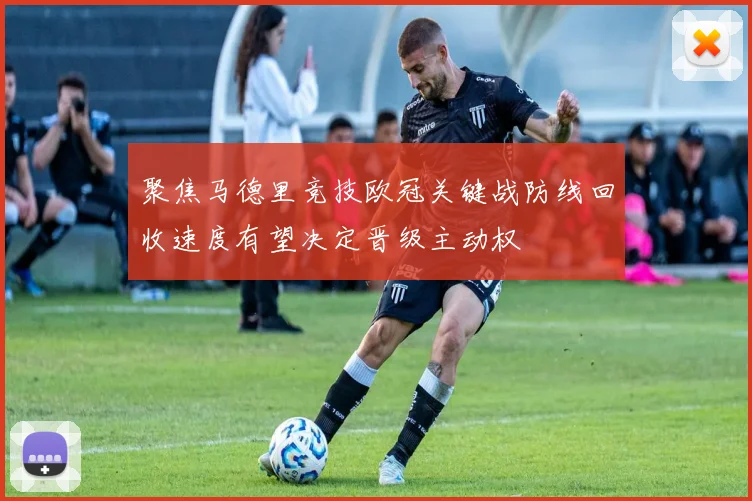 聚焦马德里竞技欧冠关键战防线回收速度有望决定晋级主动权