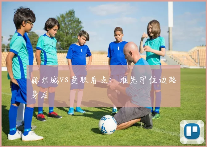 赫尔城vs曼联看点：谁先守住边路身后