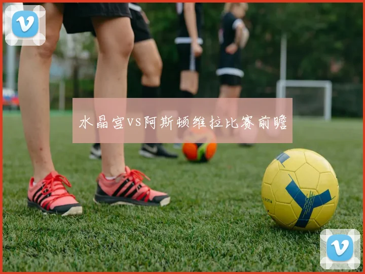 水晶宫vs阿斯顿维拉比赛前瞻