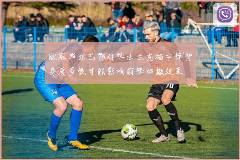 欧冠毕尔巴鄂对阵法兰克福中锋背身质量很可能影响前锋回撤效果