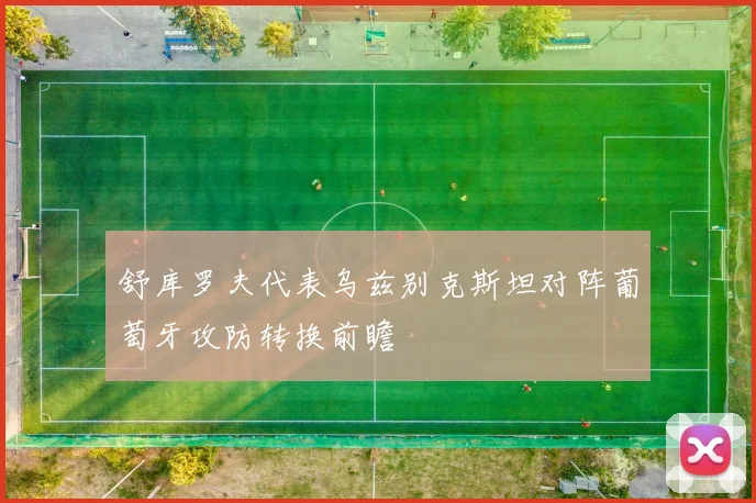 舒库罗夫代表乌兹别克斯坦对阵葡萄牙攻防转换前瞻