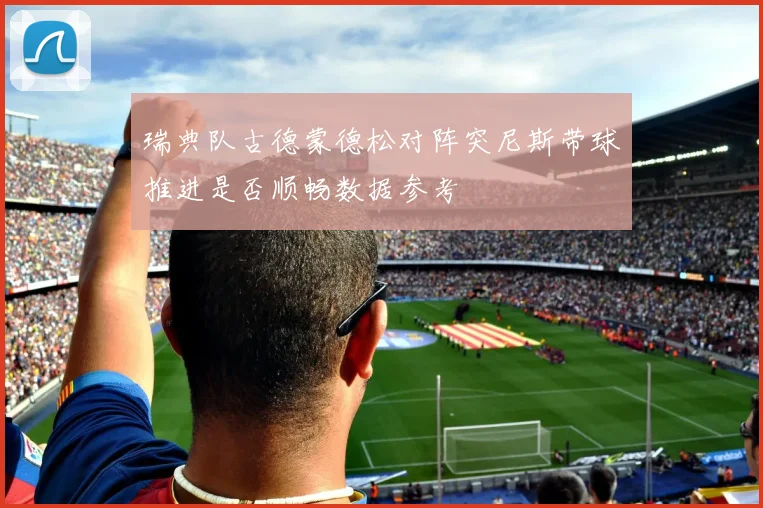 瑞典队古德蒙德松对阵突尼斯带球推进是否顺畅数据参考