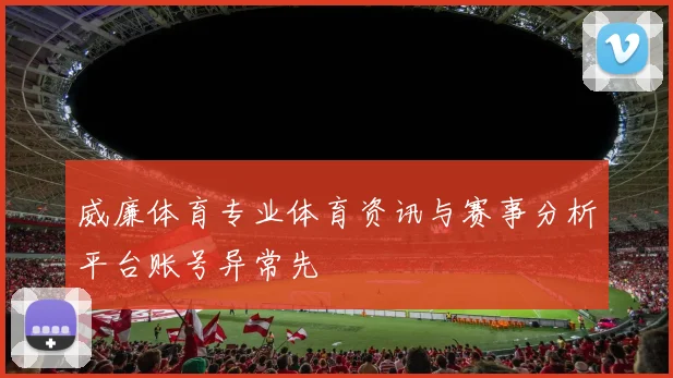 威廉体育专业体育资讯与赛事分析平台账号异常先