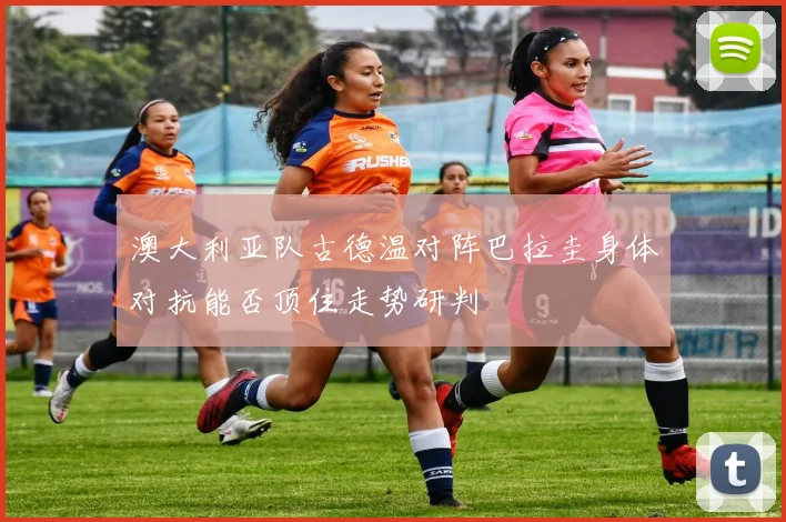 澳大利亚队古德温对阵巴拉圭身体对抗能否顶住走势研判