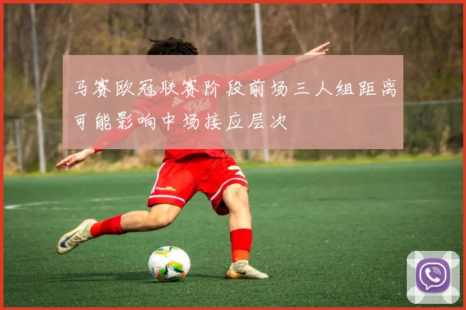 马赛欧冠联赛阶段前场三人组距离可能影响中场接应层次