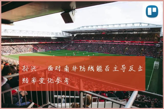 孙兴慜面对南非防线能否主导反击赔率变化参考