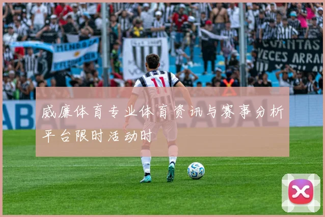 威廉体育专业体育资讯与赛事分析平台限时活动时