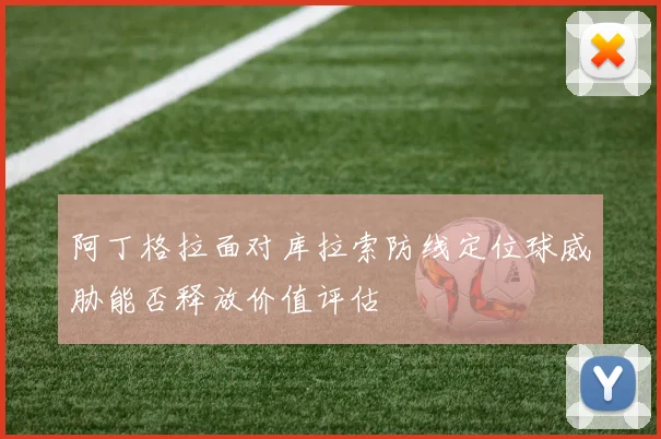 阿丁格拉面对库拉索防线定位球威胁能否释放价值评估