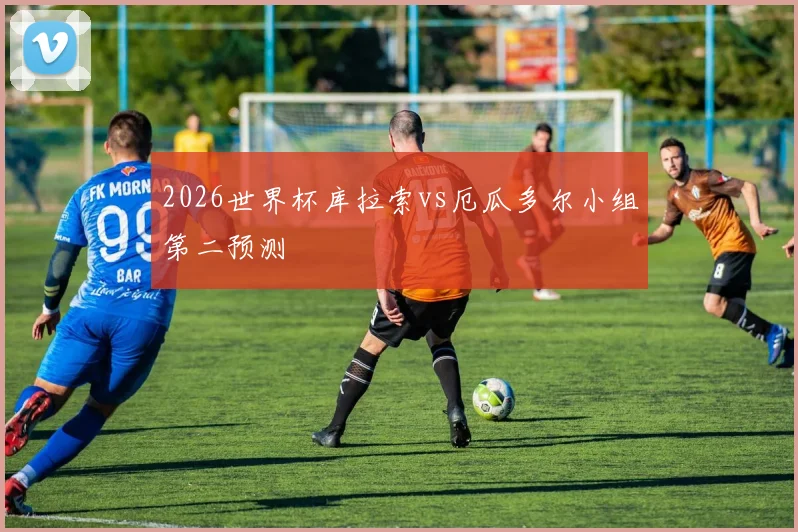 2026世界杯库拉索vs厄瓜多尔小组第二预测