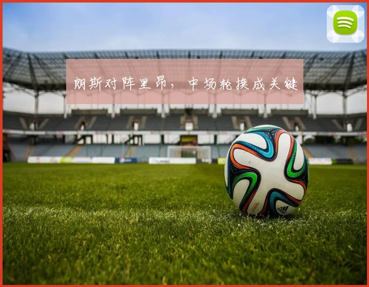 朗斯对阵里昂，中场轮换成关键