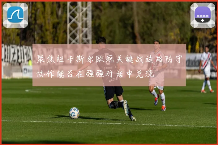 聚焦纽卡斯尔欧冠关键战边路防守协作能否在强强对话中兑现