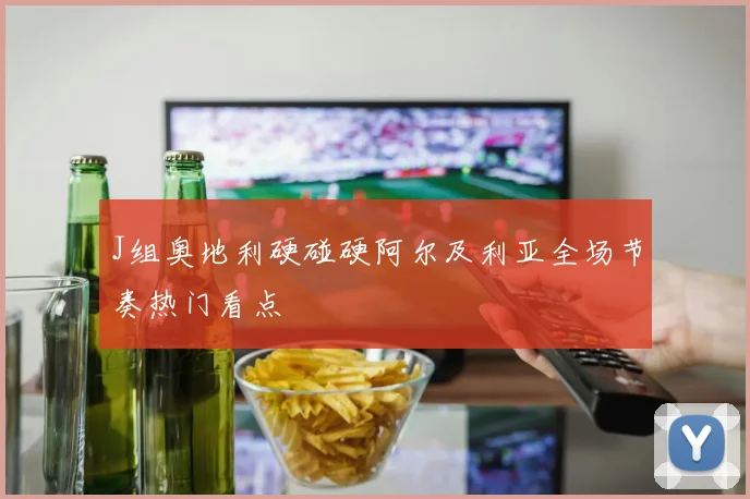 J组奥地利硬碰硬阿尔及利亚全场节奏热门看点