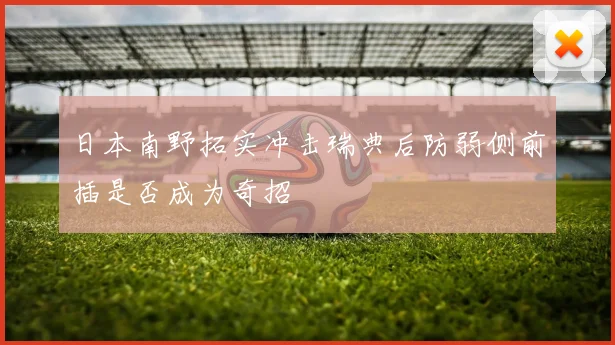 日本南野拓实冲击瑞典后防弱侧前插是否成为奇招