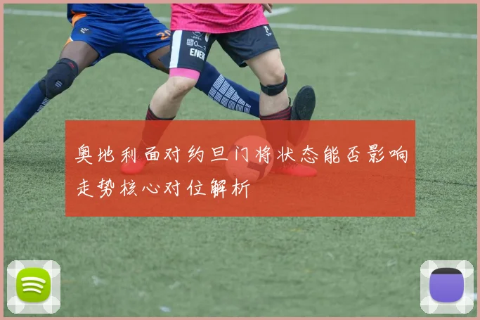 奥地利面对约旦门将状态能否影响走势核心对位解析