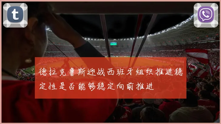 德拉克鲁斯迎战西班牙组织推进稳定性是否能够稳定向前推进