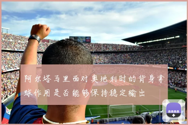 阿尔塔马里面对奥地利时的背身拿球作用是否能够保持稳定输出