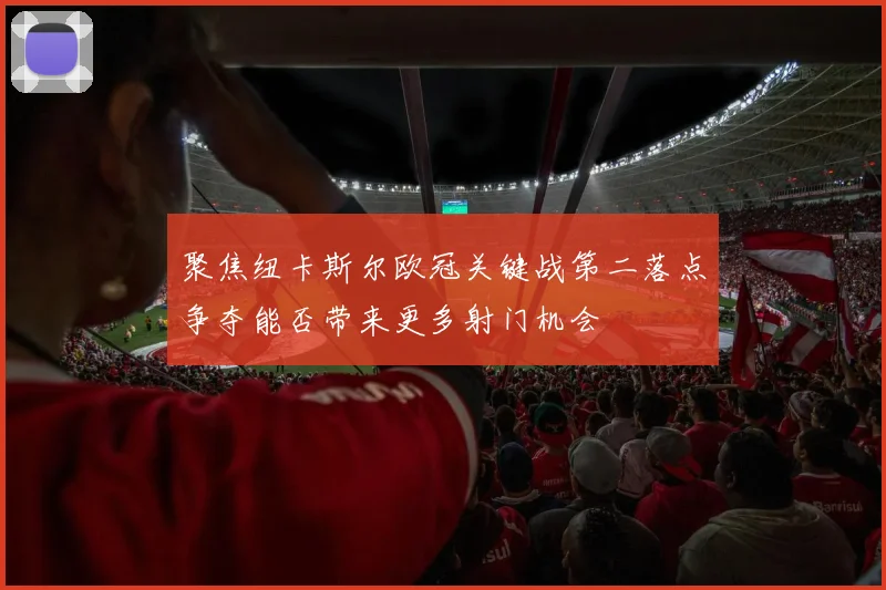 聚焦纽卡斯尔欧冠关键战第二落点争夺能否带来更多射门机会