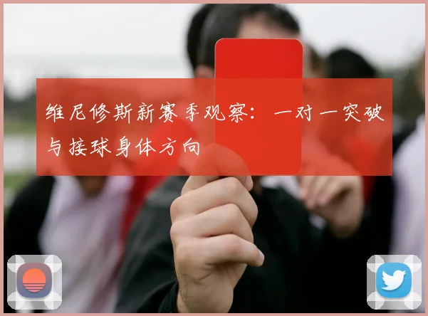 维尼修斯新赛季观察：一对一突破与接球身体方向
