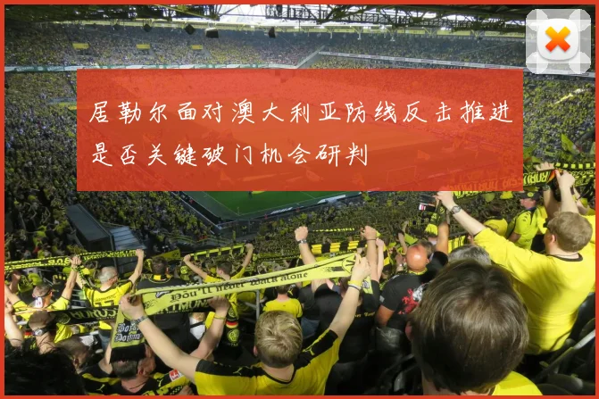 居勒尔面对澳大利亚防线反击推进是否关键破门机会研判