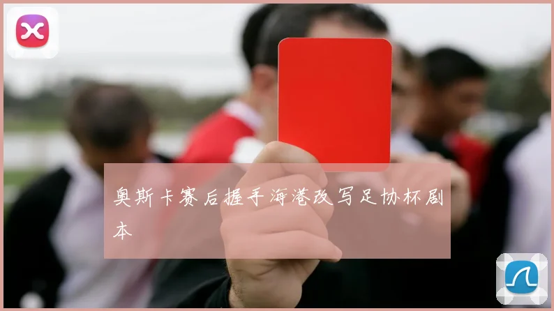 奥斯卡赛后握手海港改写足协杯剧本