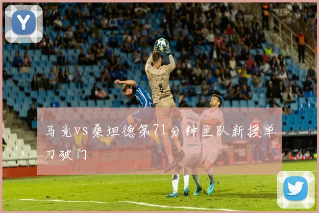 马竞vs桑坦德第71分钟主队新援单刀破门