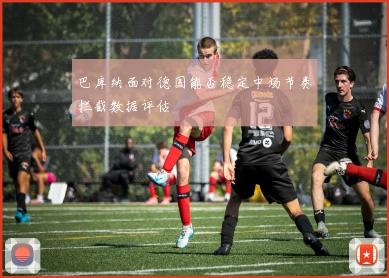 巴库纳面对德国能否稳定中场节奏拦截数据评估