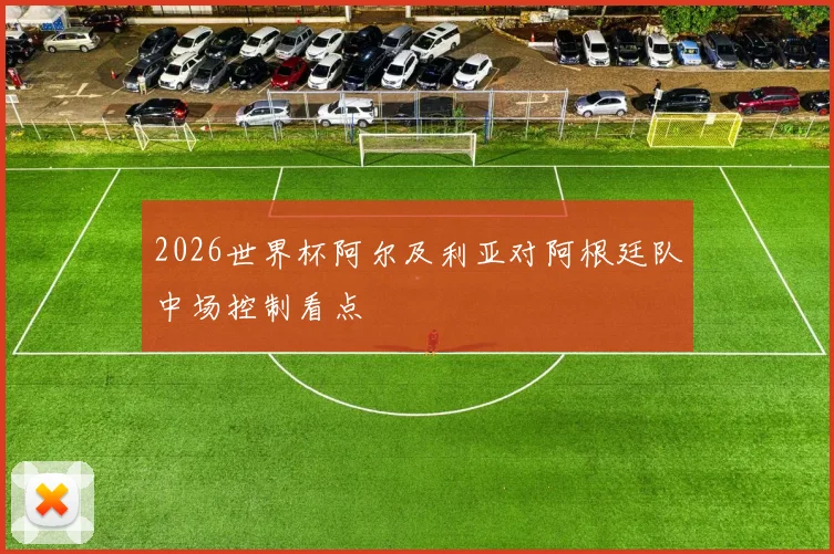2026世界杯阿尔及利亚对阿根廷队中场控制看点