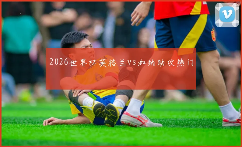 2026世界杯英格兰vs加纳助攻热门