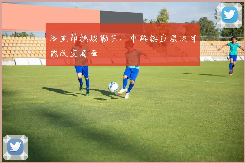 洛里昂挑战勒芒，中路接应层次可能改变局面