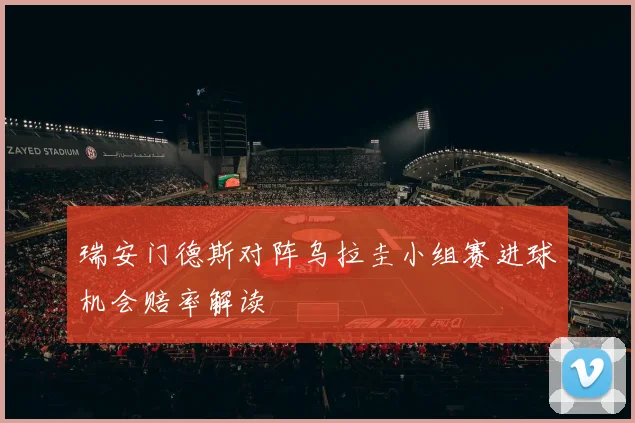 瑞安门德斯对阵乌拉圭小组赛进球机会赔率解读